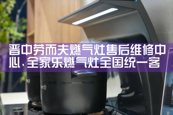晋中劳而夫燃气灶售后维修中心
