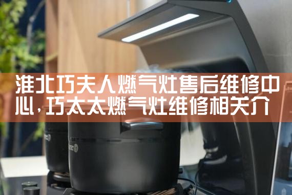 淮北巧夫人燃气灶售后维修中心