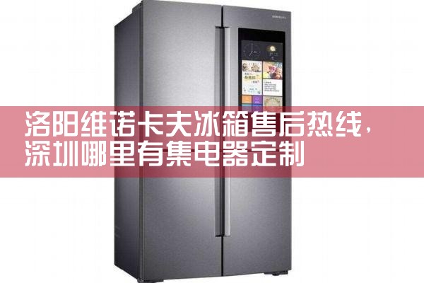 洛阳维诺卡夫冰箱售后热线