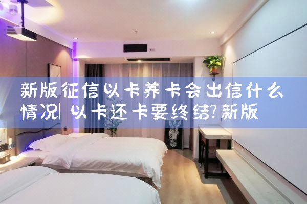 新版征信以卡养卡会出信什么情况|养征信|债务重组