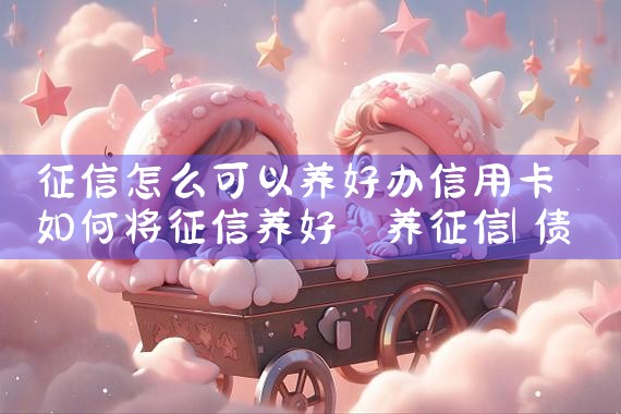 征信怎么可以养好办信用卡|养征信|债务重组