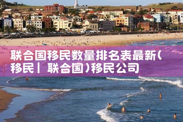 联合国移民数量排名表最新|移民公司