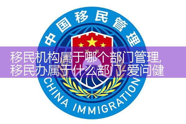 移民机构属于哪个部门管理|孚瑞来移民