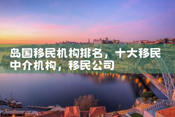岛国移民机构排名|移民公司
