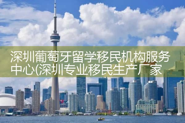 深圳葡萄牙留学移民机构服务中心|孚瑞来移民