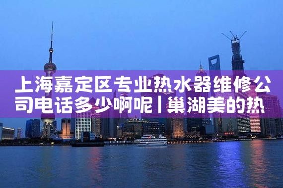 上海嘉定区专业热水器维修公司电话多少啊呢