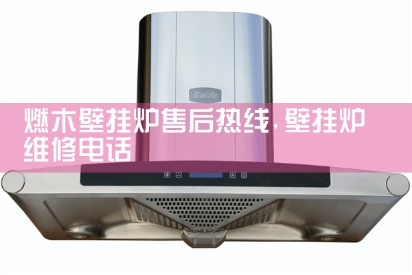 燃木壁挂炉售后热线