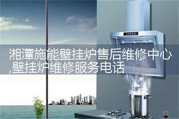 湘潭施能壁挂炉售后维修中心