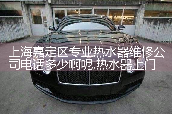 上海嘉定区专业热水器维修公司电话多少啊呢
