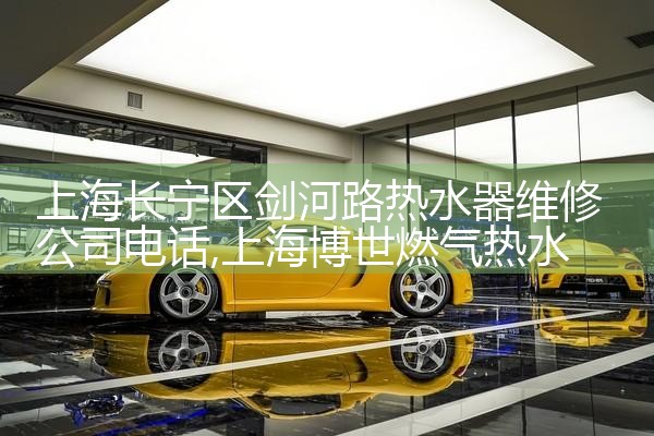 上海长宁区剑河路热水器维修公司电话