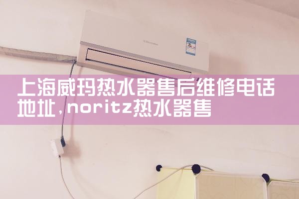 上海长宁威能热水器维修电话多少号码