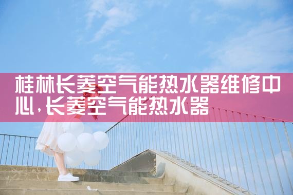 桂林长菱空气能热水器维修中心