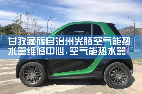 甘孜藏族自治州光腾空气能热水器维修中心