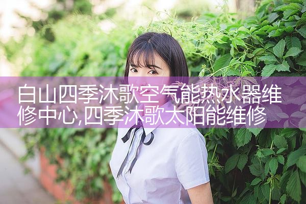 白山四季沐歌空气能热水器维修中心