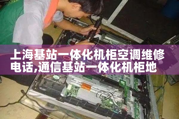 上海基站一体化机柜空调维修电话|同城维修客服中心
