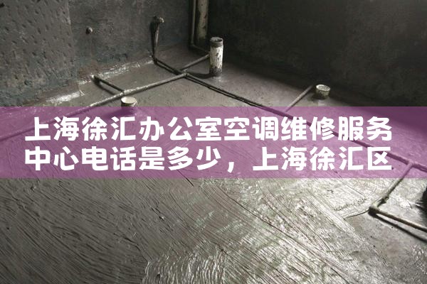 上海徐汇办公室空调维修服务中心电话是多少|上门维修