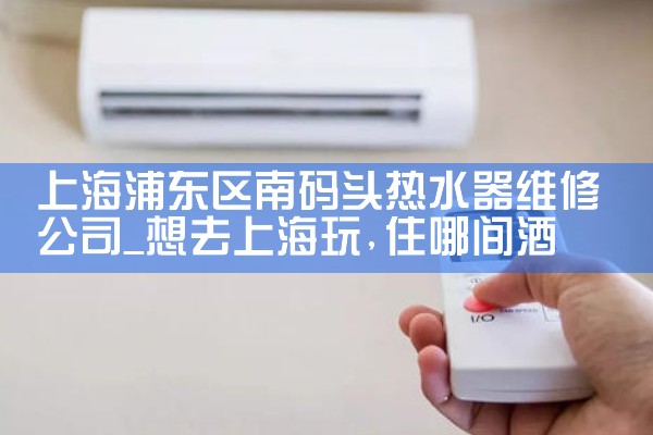 上海浦东区南码头热水器维修公司